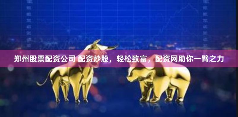 郑州股票配资公司 配资炒股，轻松致富，配资网助你一臂之力