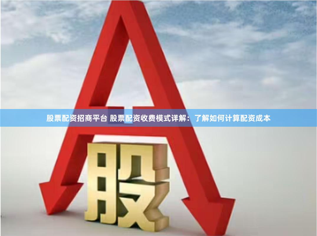 股票配资招商平台 股票配资收费模式详解：了解如何计算配资成本