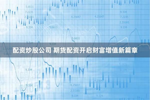 配资炒股公司 期货配资开启财富增值新篇章