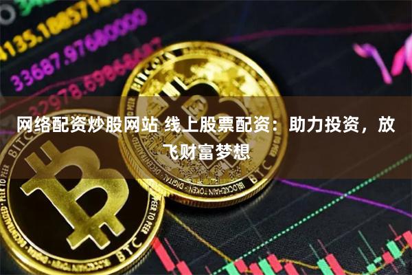 网络配资炒股网站 线上股票配资：助力投资，放飞财富梦想