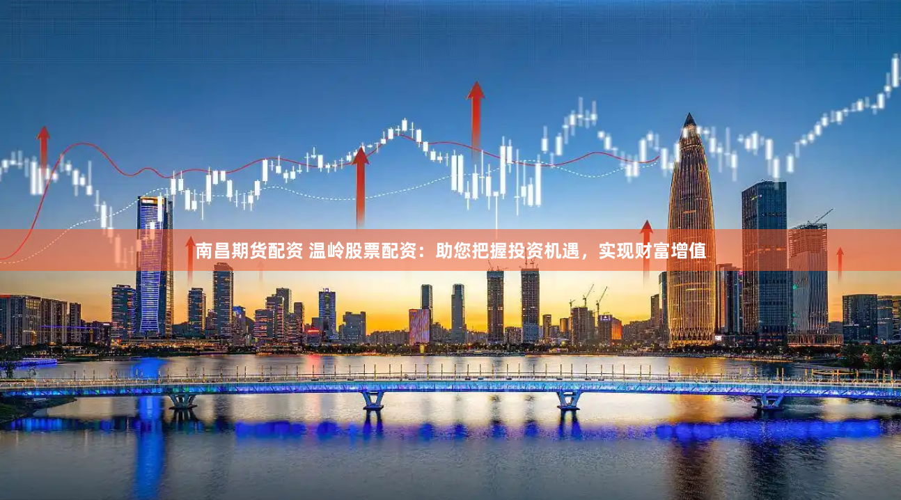 南昌期货配资 温岭股票配资：助您把握投资机遇，实现财富增值