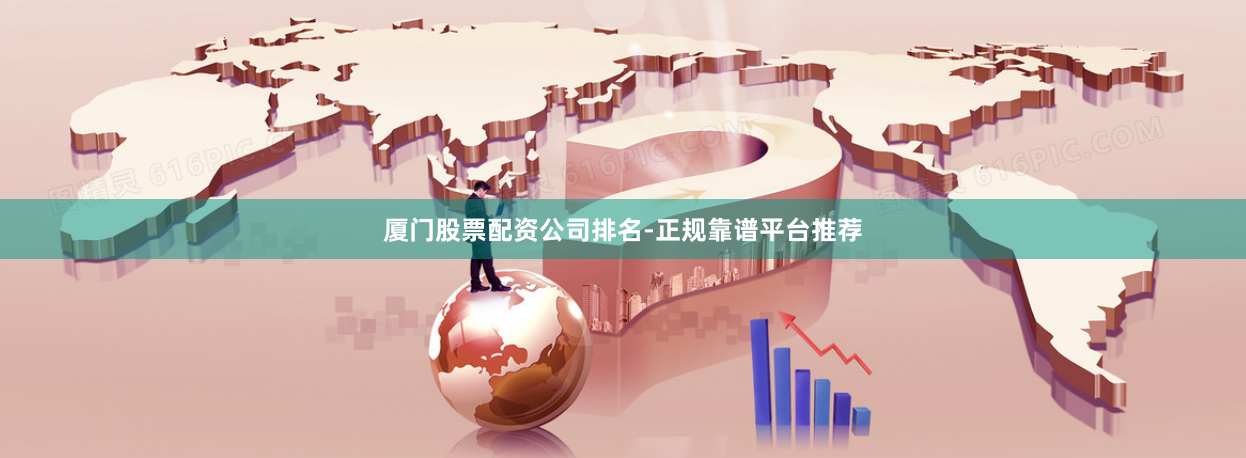 厦门股票配资公司排名-正规靠谱平台推荐